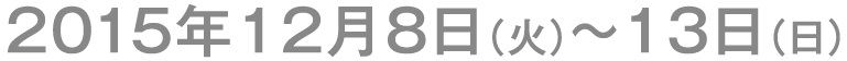 2015年12月8日（火）～ 13日（日）